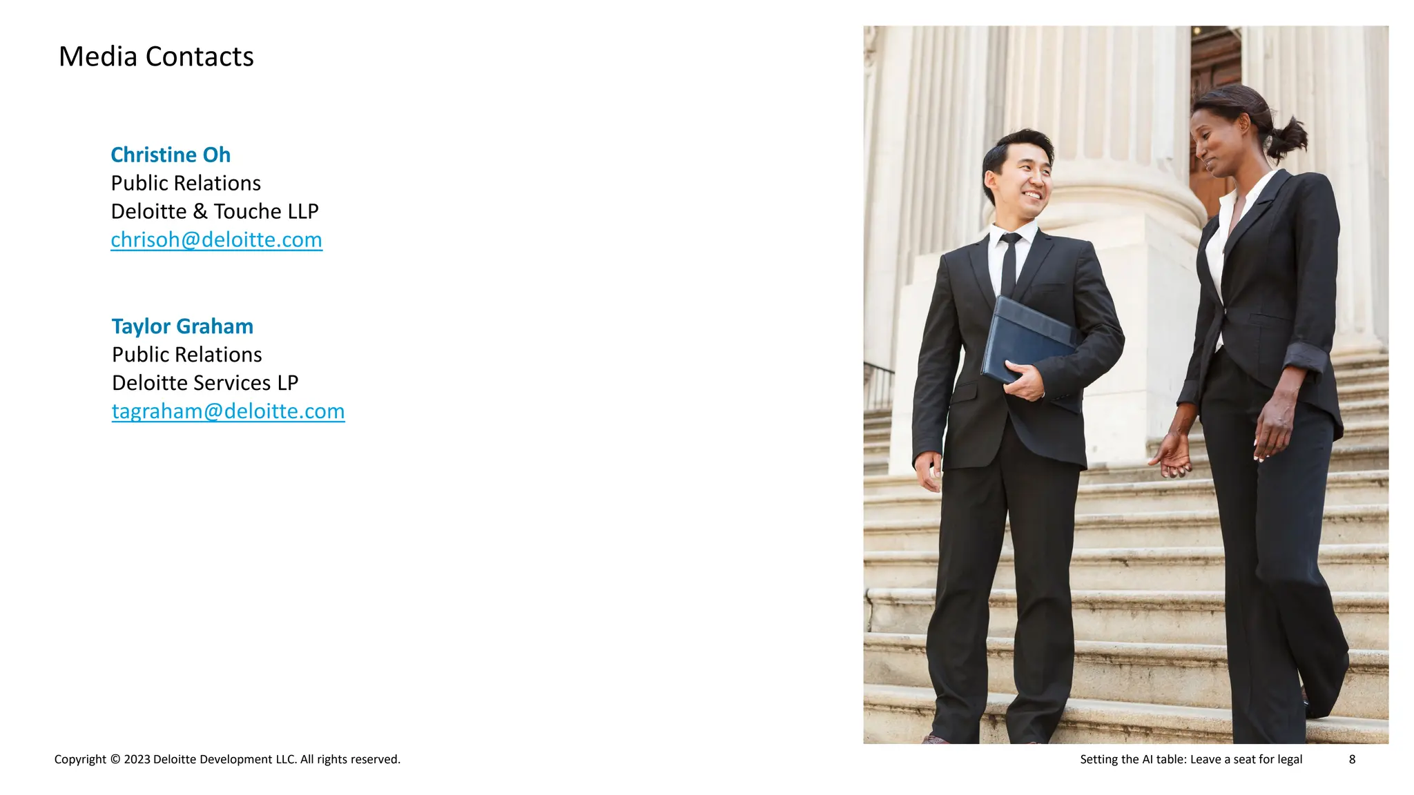 Setting the AI table: Leave a seat for legal
Copyright © 2023 Deloitte Development LLC. All rights reserved. 8
Media Contacts
Christine Oh
Public Relations
Deloitte & Touche LLP
chrisoh@deloitte.com
Taylor Graham
Public Relations
Deloitte Services LP
tagraham@deloitte.com
 