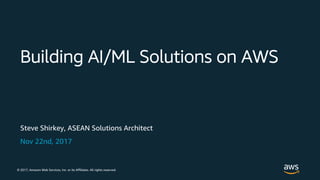 © 2017, Amazon Web Services, Inc. or its Affiliates. All rights reserved.
Steve Shirkey, ASEAN Solutions Architect
Nov 22nd, 2017
Building AI/ML Solutions on AWS
 