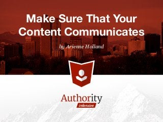 by Arienne Holland
Make Sure That Your 
Content Communicates
 