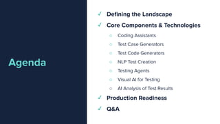 Agenda
✓ Deﬁning the Landscape
✓ Core Components & Technologies
○ Coding Assistants
○ Test Case Generators
○ Test Code Generators
○ NLP Test Creation
○ Testing Agents
○ Visual AI for Testing
○ AI Analysis of Test Results
✓ Production Readiness
✓ Q&A
 