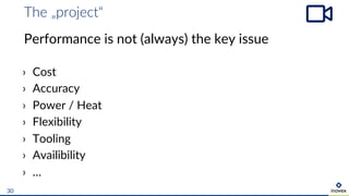 The „project“
30
Performance is not (always) the key issue
› Cost
› Accuracy
› Power / Heat
› Flexibility
› Tooling
› Availibility
› …
 
