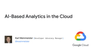 AI-Based Analytics in the Cloud
Karl Weinmeister {Developer Advocacy Manager}
@kweinmeister
 