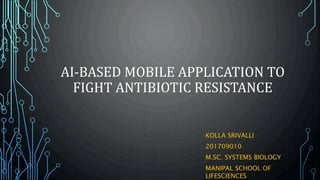 AI-BASED MOBILE APPLICATION TO
FIGHT ANTIBIOTIC RESISTANCE
KOLLA SRIVALLI
201709010
M.SC. SYSTEMS BIOLOGY
MANIPAL SCHOOL OF
LIFESCIENCES
 