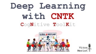Vitor
Meriat
Deep Learning
with CNTK
CogNitive ToolKit
 