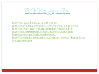 http://areligiao.blogs.sapo.pt/3696.html
http://pt.wikipedia.org/wiki/Hist%C3%B3ria_do_budismo
http://www.gotquestions.org/portugues/Budismo.html
http://contoseparabolas.no.sapo.pt/03outros/bud.htm
http://www.osignificado.com.br/buda/
http://bemzen.uol.com.br/noticias/ver/2010/07/21/872-budismo-
a-origem-de-tudo
 