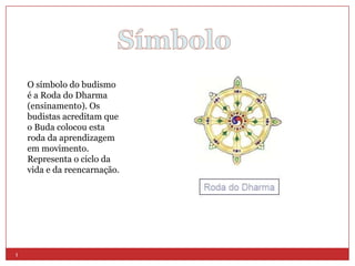 O símbolo do budismo
    é a Roda do Dharma
    (ensinamento). Os
    budistas acreditam que
    o Buda colocou esta
    roda da aprendizagem
    em movimento.
    Representa o ciclo da
    vida e da reencarnação.




1
 