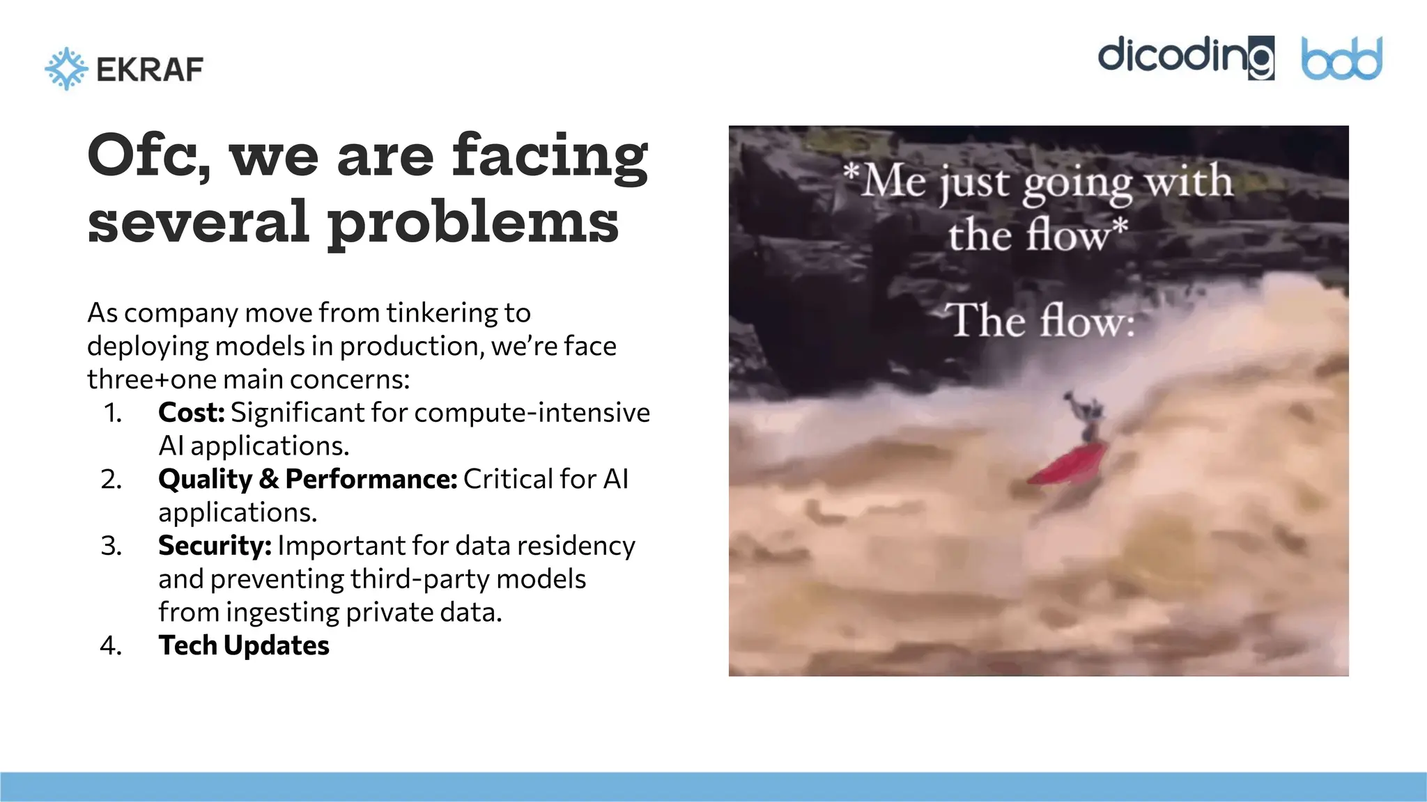As company move from tinkering to
deploying models in production, we’re face
three+one main concerns:
1. Cost: Signiﬁcant for compute-intensive
AI applications.
2. Quality & Performance: Critical for AI
applications.
3. Security: Important for data residency
and preventing third-party models
from ingesting private data.
4. Tech Updates
Ofc, we are facing
several problems
 