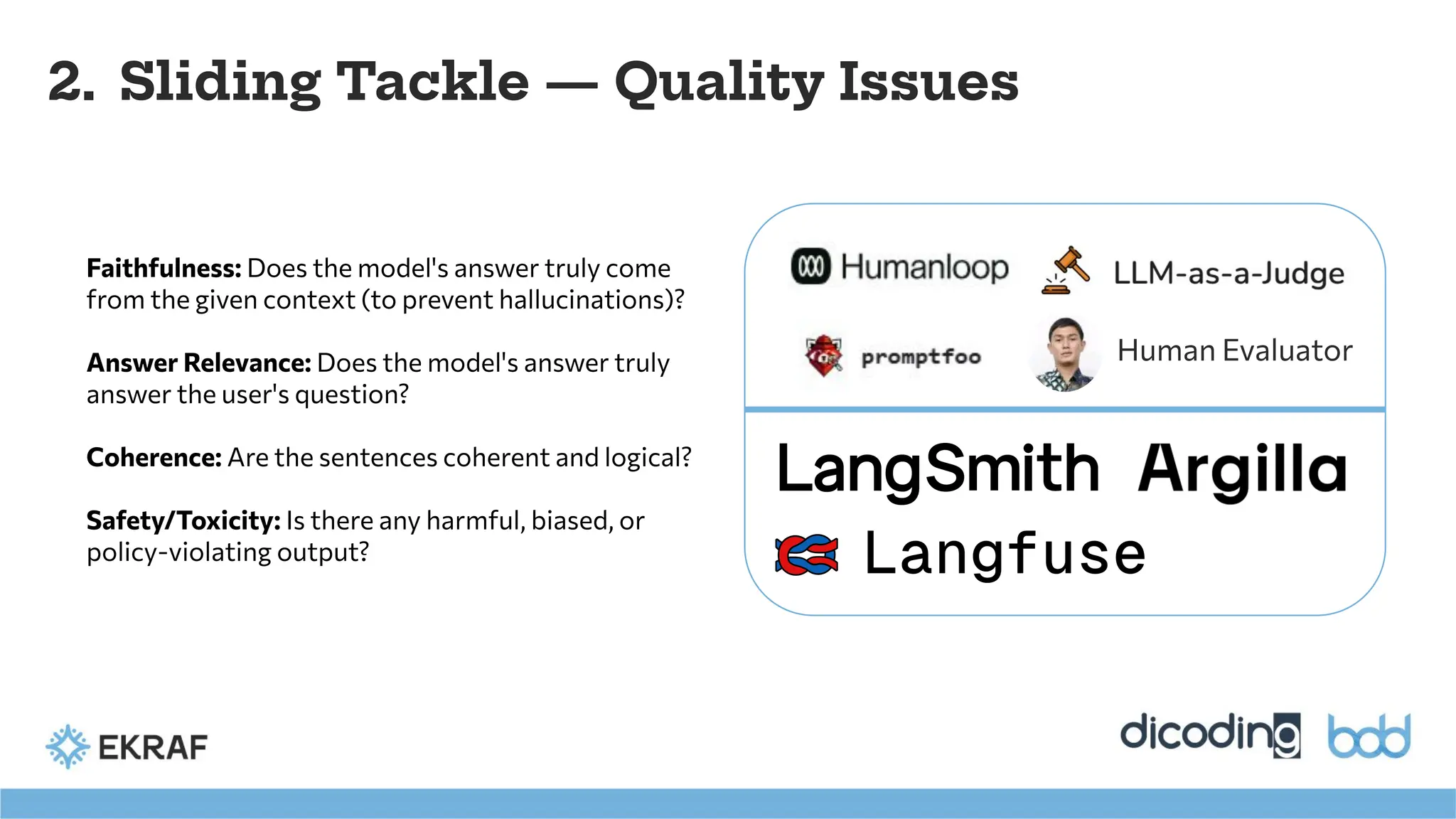 2. Sliding Tackle — Quality Issues
Faithfulness: Does the model's answer truly come
from the given context (to prevent hallucinations)?
Answer Relevance: Does the model's answer truly
answer the user's question?
Coherence: Are the sentences coherent and logical?
Safety/Toxicity: Is there any harmful, biased, or
policy-violating output?
Human Evaluator
 