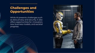 While AI presents challenges such
as data privacy and security, it also
offers opportunities for innovation,
new business models, and societal
progress.
Challenges and
Opportunities
 