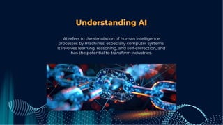 Understanding AI
AI refers to the simulation of human intelligence
processes by machines, especially computer systems.
It involves learning, reasoning, and self-correction, and
has the potential to transform industries.
 