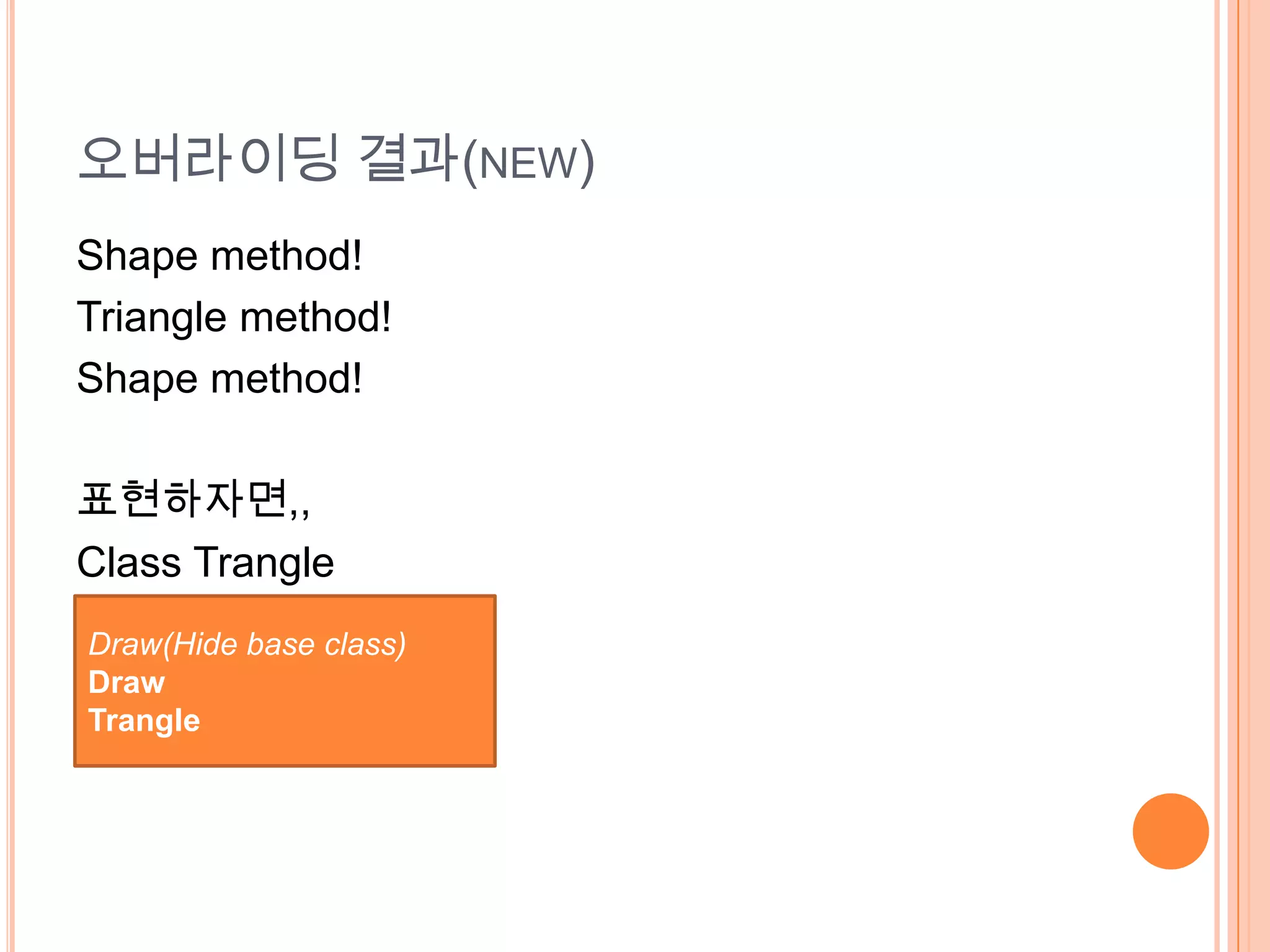 오버라이딩 결과(NEW)
Shape method!
Triangle method!
Shape method!

표현하자면,,
Class Trangle
Draw(Hide base class)
Draw
Trangle
 