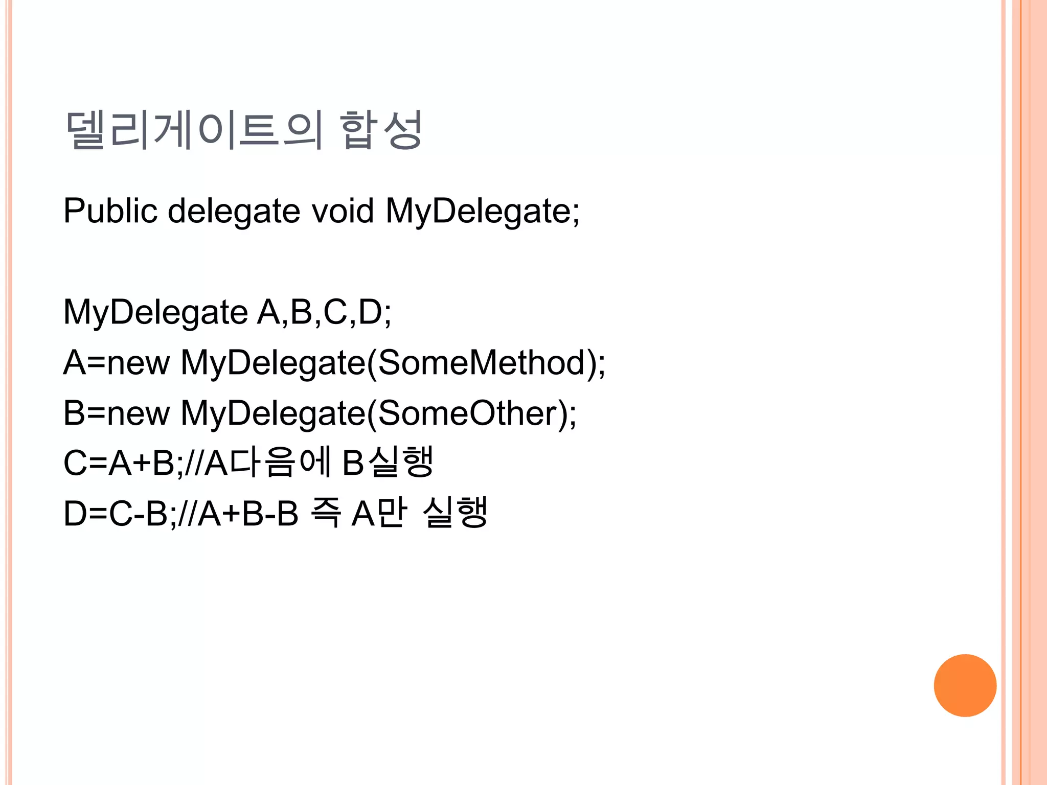 델리게이트의 합성
Public delegate void MyDelegate;

MyDelegate A,B,C,D;
A=new MyDelegate(SomeMethod);
B=new MyDelegate(SomeOther);
C=A+B;//A다음에 B실행
D=C-B;//A+B-B 즉 A만 실행
 