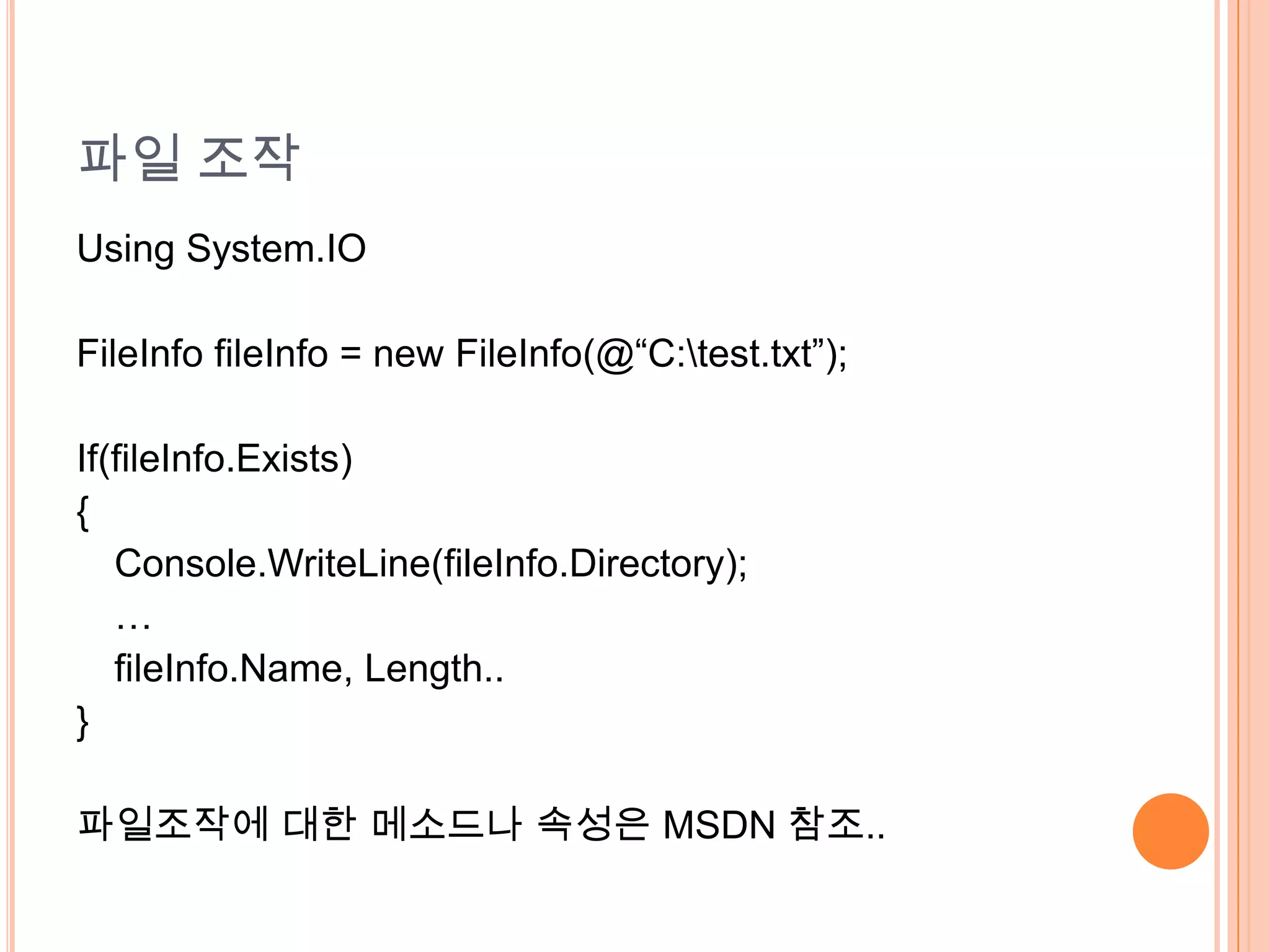 파일 조작
Using System.IO

FileInfo fileInfo = new FileInfo(@“C:test.txt”);

If(fileInfo.Exists)
{
   Console.WriteLine(fileInfo.Directory);
   …
   fileInfo.Name, Length..
}

파일조작에 대한 메소드나 속성은 MSDN 참조..
 
