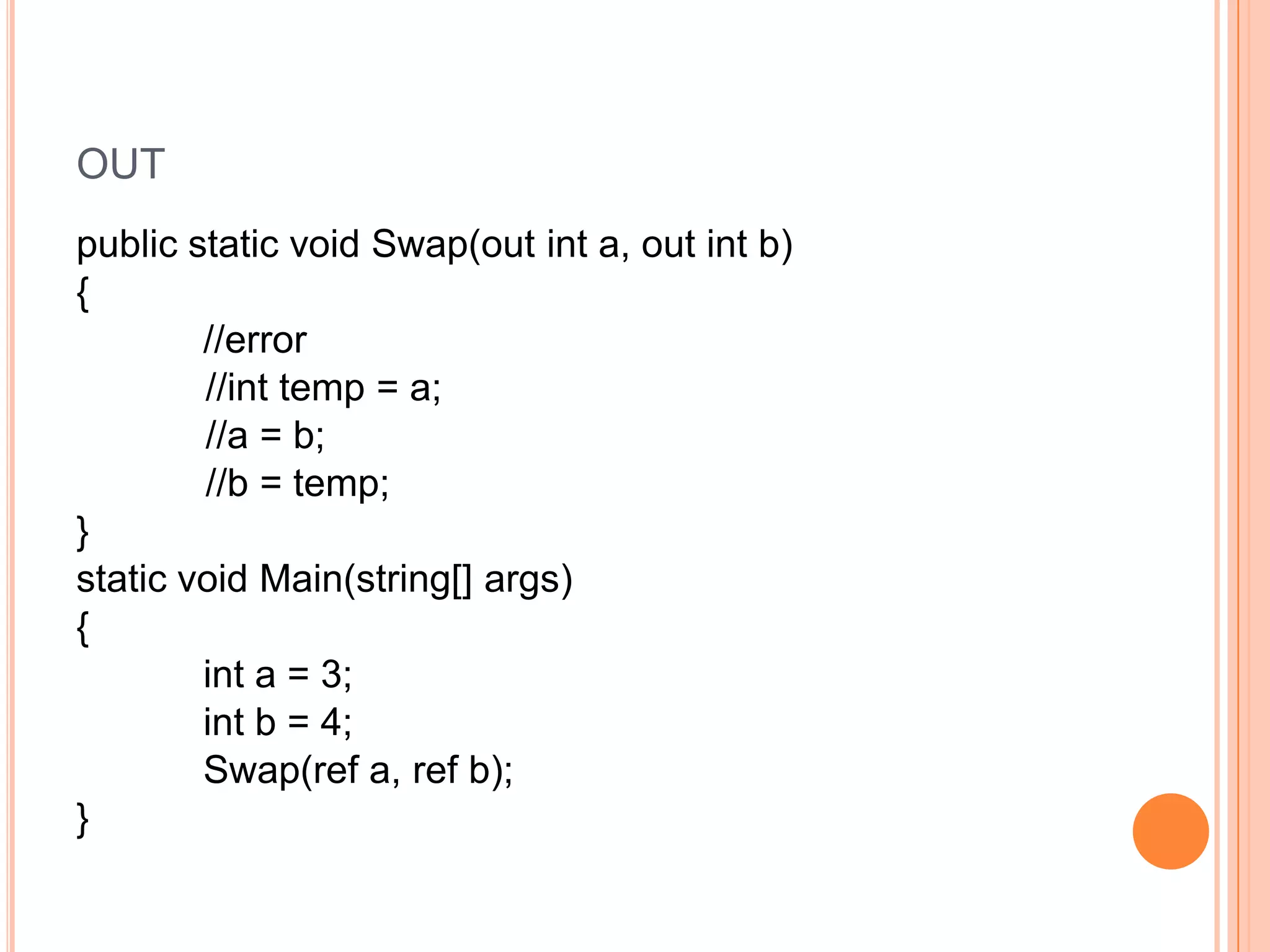 OUT
public static void Swap(out int a, out int b)
{
        //error
        //int temp = a;
        //a = b;
        //b = temp;
}
static void Main(string[] args)
{
        int a = 3;
        int b = 4;
        Swap(ref a, ref b);
}
 