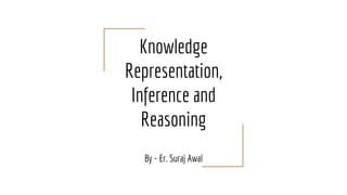 Knowledge
Representation,
Inference and
Reasoning
By - Er. Suraj Awal
 