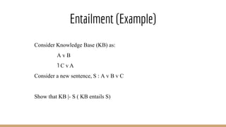 Entailment (Example)
Consider Knowledge Base (KB) as:
A v B
˥ C v A
Consider a new sentence, S : A v B v C
Show that KB |- S ( KB entails S)
 