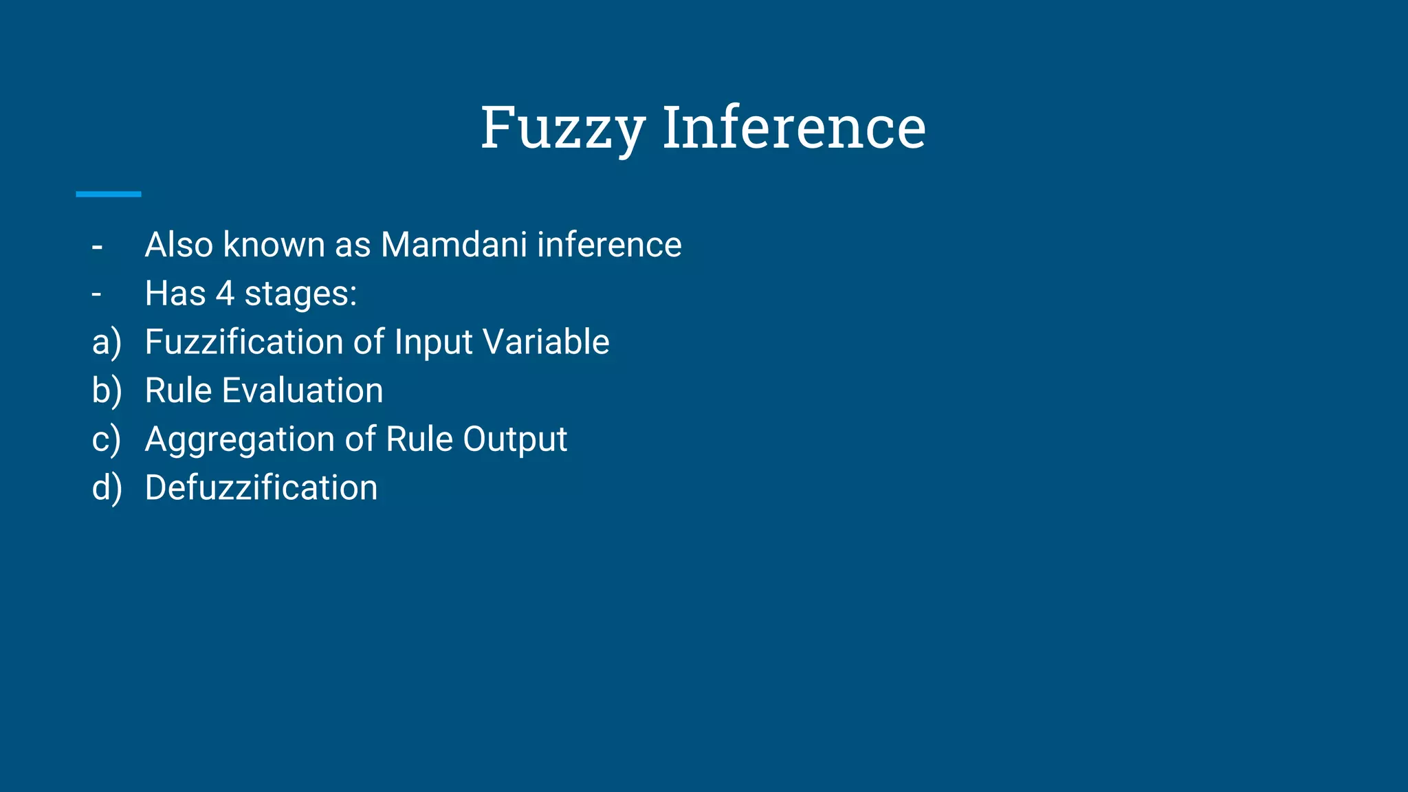 Fuzzy Inference
- Also known as Mamdani inference
- Has 4 stages:
a) Fuzzification of Input Variable
b) Rule Evaluation
c) Aggregation of Rule Output
d) Defuzzification
 