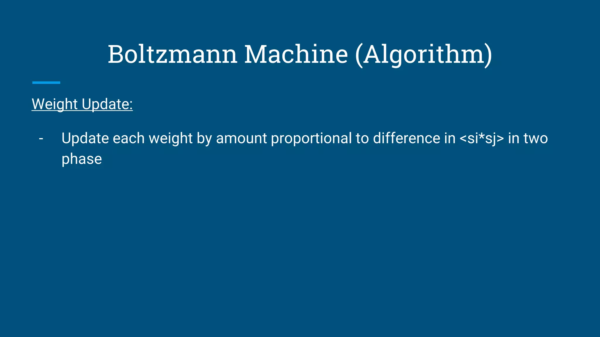 Boltzmann Machine (Algorithm)
Weight Update:
- Update each weight by amount proportional to difference in <si*sj> in two
phase
 