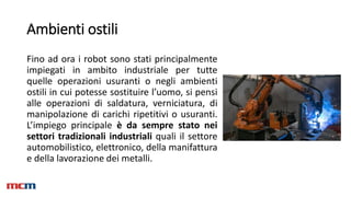 Ambienti ostili
Fino ad ora i robot sono stati principalmente
impiegati in ambito industriale per tutte
quelle operazioni ...