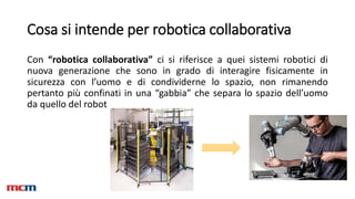 Cosa si intende per robotica collaborativa
Con “robotica collaborativa” ci si riferisce a quei sistemi robotici di
nuova g...