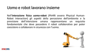 Uomo e robot lavorano insieme
Nell’interazione fisica uomo-robot (PhHRI ovvero Physical Human-
Robot Interaction) gli aspe...