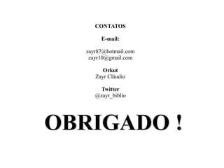 CONTATOS

        E-mail:

   zayr87@hotmail.com
    zayr10@gmail.com

         Orkut
      Zayr Cláudio

        Twitter
      @zayr_biblio




OBRIGADO !
 
