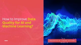 How to Improve Data
Quality for AI and
Machine Learning?
PRESENTED BY TYRONE SYSTEMS
 