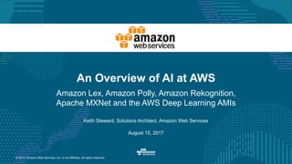© 2017, Amazon Web Services, Inc. or its Affiliates. All rights reserved.
Keith Steward, Solutions Architect, Amazon Web Services
August 15, 2017
An Overview of AI at AWS
Amazon Lex, Amazon Polly, Amazon Rekognition,
Apache MXNet and the AWS Deep Learning AMIs
 