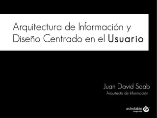Arquitectura de Información y
Diseño Centrado en el Usuario



                    Juan David Saab
                    Arquitecto de Información
 