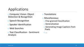 Applications
o Computer Vision: Object
Detection & Recognition
o Speech Recognition
o Speaker Identification
o Web Searches
o Text Classiﬁcation - Sentiment
Analysis
o Translations
o Miscellaneous
o Fine-grained Classification
o Generalization
o Generating Image Captions from
Pixels
o …
January 5, 2017 39
 