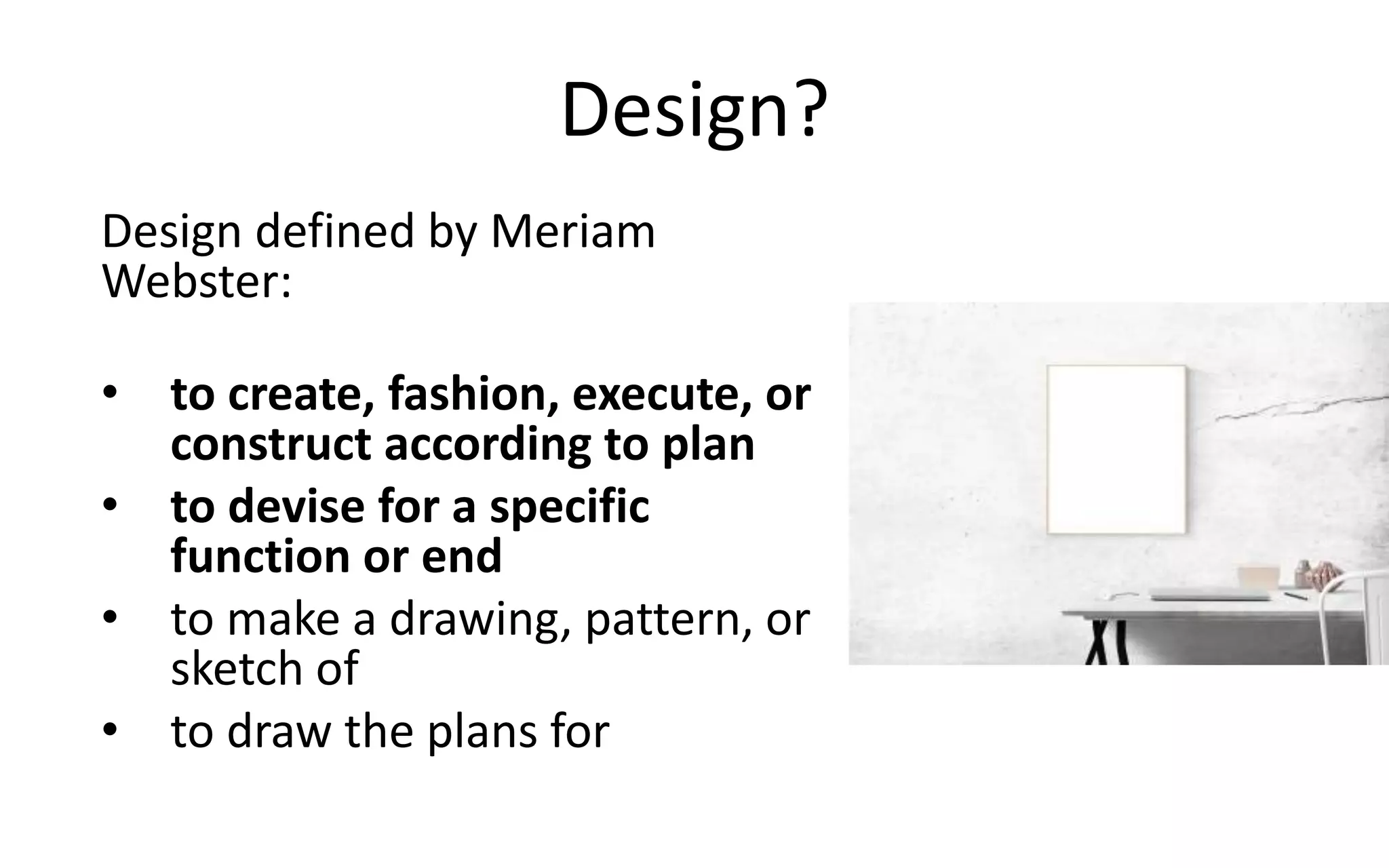 Design?
Design defined by Meriam
Webster:
• to create, fashion, execute, or
construct according to plan
• to devise for a specific
function or end
• to make a drawing, pattern, or
sketch of
• to draw the plans for
 