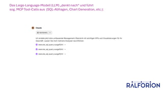Das Large-Language-Modell (LLM) „denkt nach“ und führt
sog. MCP Tool-Calls aus (SQL-Abfragen, Chart Generation, etc.):
 