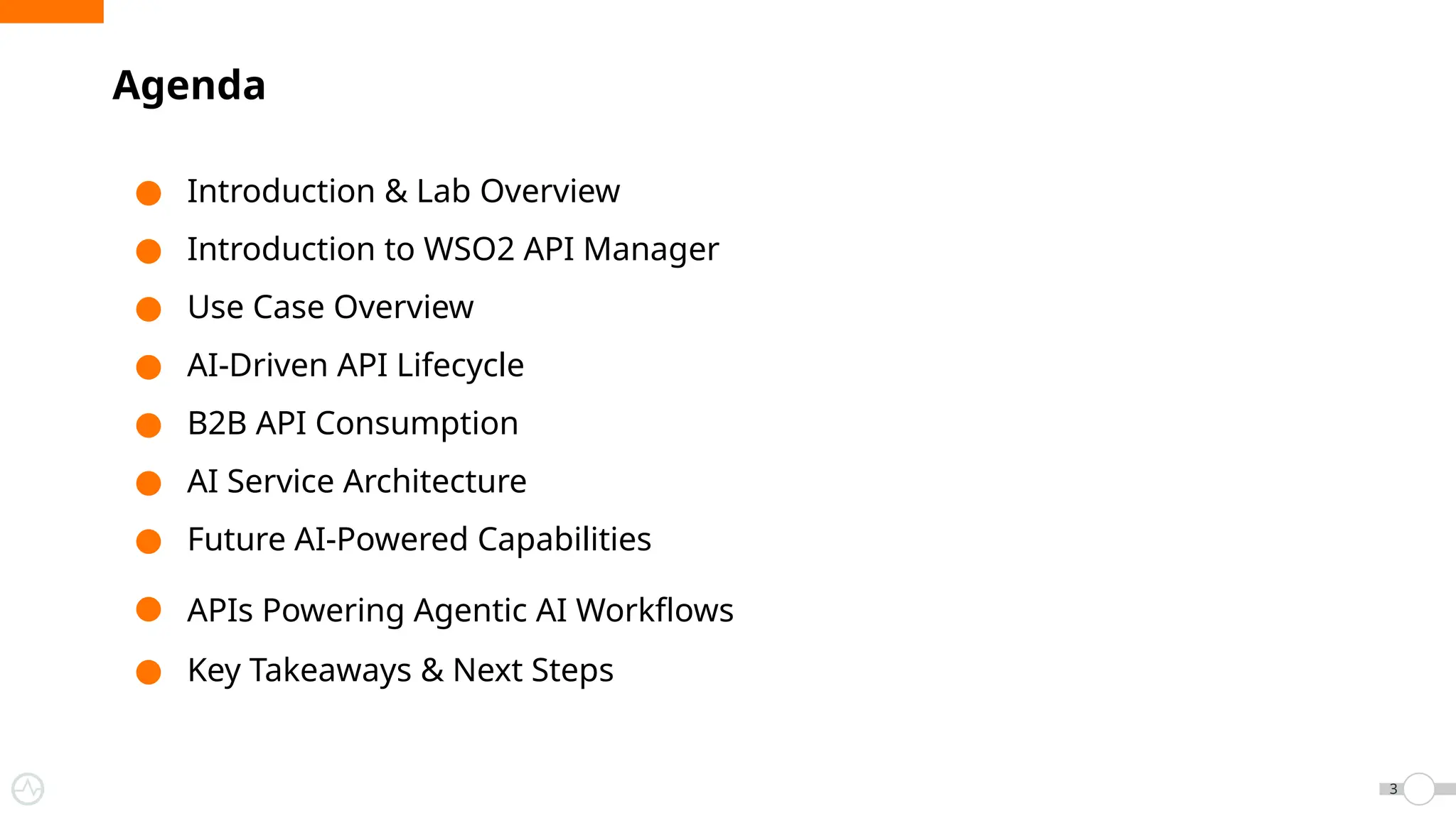 Agenda
3
● Introduction & Lab Overview
● Introduction to WSO2 API Manager
● Use Case Overview
● AI-Driven API Lifecycle
● B2B API Consumption
● AI Service Architecture
● Future AI-Powered Capabilities
● APIs Powering Agentic AI Workflows
● Key Takeaways & Next Steps
 