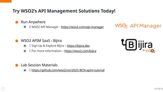 Try WSO2’s API Management Solutions Today!
58
● Run Anywhere
⦿ 🔗 WSO2 API Manager - https://wso2.com/api-manager
● WSO2 APIM SaaS - Bijira
⦿ 🔗 Sign Up & Explore Bijira – https://bijira.dev
⦿ 🔗 For more information – https://wso2.com/bijira
● Lab Session Materials
⦿ 🔗 https://github.com/wso2con/2025-BCN-apim-tutorial
 