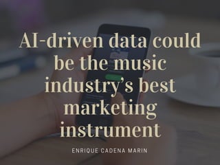 AI-driven data could
be the music
industry’s best
marketing
instrument
E N R I Q U E C A D E N A M A R I N
 