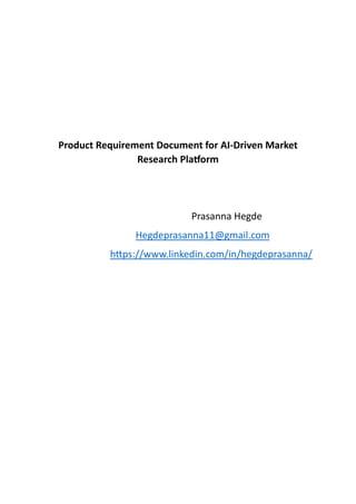 Product Requirement Document for AI-Driven Market
Research Platform
Prasanna Hegde
Hegdeprasanna11@gmail.com
https://www.linkedin.com/in/hegdeprasanna/
 