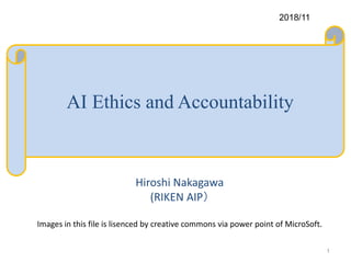 AI Ethics and Accountability
Hiroshi Nakagawa
(RIKEN AIP）
Images in this file is lisenced by creative commons via power point of MicroSoft.
2018/11
1
 