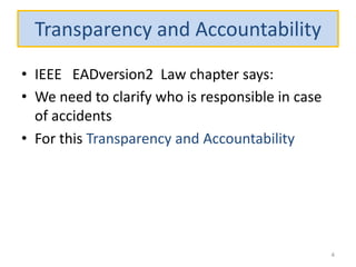 Transparency and Accountability
• IEEE EADversion2 Law chapter says:
• We need to clarify who is responsible in case
of accidents
• For this Transparency and Accountability
4
 