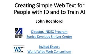 Creating Simple Web Text for
People with ID and to Train AI
John Rochford
Director, INDEX Program
Eunice Kennedy Shriver Center
Invited Expert
World Wide Web Consortium
 