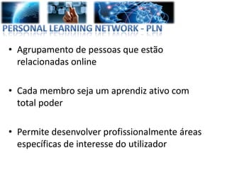 • Agrupamento de pessoas que estão
  relacionadas online

• Cada membro seja um aprendiz ativo com
  total poder

• Permite desenvolver profissionalmente áreas
  específicas de interesse do utilizador
 