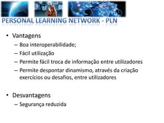 • Vantagens
  –   Boa interoperabilidade;
  –   Fácil utilização
  –   Permite fácil troca de informação entre utilizadores
  –   Permite despontar dinamismo, através da criação
      exercícios ou desafios, entre utilizadores


• Desvantagens
  – Segurança reduzida
 