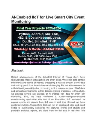 AI-Enabled IIoT for Live Smart City Event
Monitoring
Abstract
Recent advancements of the Industrial Internet of Things (IIoT) have
revolutionized modern urbanization and smart cities. While IIoT
rich events and objects of interest, processing a massive amount of IIoT data
and making predictions in real
artificial intelligence (AI) allow processing such a massive amount of IIoT data
and generating insights for further decision
we propose several key aspects of AI
monitoring. First, we have combined a human
crowdsourcing application with that of an AI
capture events and objects from IIoT data in real time. Second, we have
combined multiple AI algorithms that can run on distributed edge and cloud
nodes to automatically categorize the captured events and objects and
generate analytics, reports, and alerts from the IIoT data in real time. The
Enabled IIoT for Live Smart City Event
Recent advancements of the Industrial Internet of Things (IIoT) have
revolutionized modern urbanization and smart cities. While IIoT
rich events and objects of interest, processing a massive amount of IIoT data
and making predictions in real-time are challenging. Recent advancements in
artificial intelligence (AI) allow processing such a massive amount of IIoT data
erating insights for further decision-making processes. In this article,
we propose several key aspects of AI-enabled IIoT data for smart city
monitoring. First, we have combined a human-intelligence
crowdsourcing application with that of an AI-enabled IIoT framework to
capture events and objects from IIoT data in real time. Second, we have
combined multiple AI algorithms that can run on distributed edge and cloud
nodes to automatically categorize the captured events and objects and
cs, reports, and alerts from the IIoT data in real time. The
Enabled IIoT for Live Smart City Event
Recent advancements of the Industrial Internet of Things (IIoT) have
revolutionized modern urbanization and smart cities. While IIoT data contain
rich events and objects of interest, processing a massive amount of IIoT data
time are challenging. Recent advancements in
artificial intelligence (AI) allow processing such a massive amount of IIoT data
making processes. In this article,
enabled IIoT data for smart city
intelligence-enabled
bled IIoT framework to
capture events and objects from IIoT data in real time. Second, we have
combined multiple AI algorithms that can run on distributed edge and cloud
nodes to automatically categorize the captured events and objects and
cs, reports, and alerts from the IIoT data in real time. The
 
