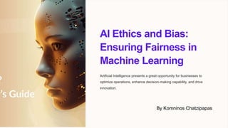 AI Ethics and Bias:
Ensuring Fairness in
Machine Learning
Artificial Intelligence presents a great opportunity for businesses to
optimize operations, enhance decision-making capability, and drive
innovation.
By Komninos Chatzipapas
 