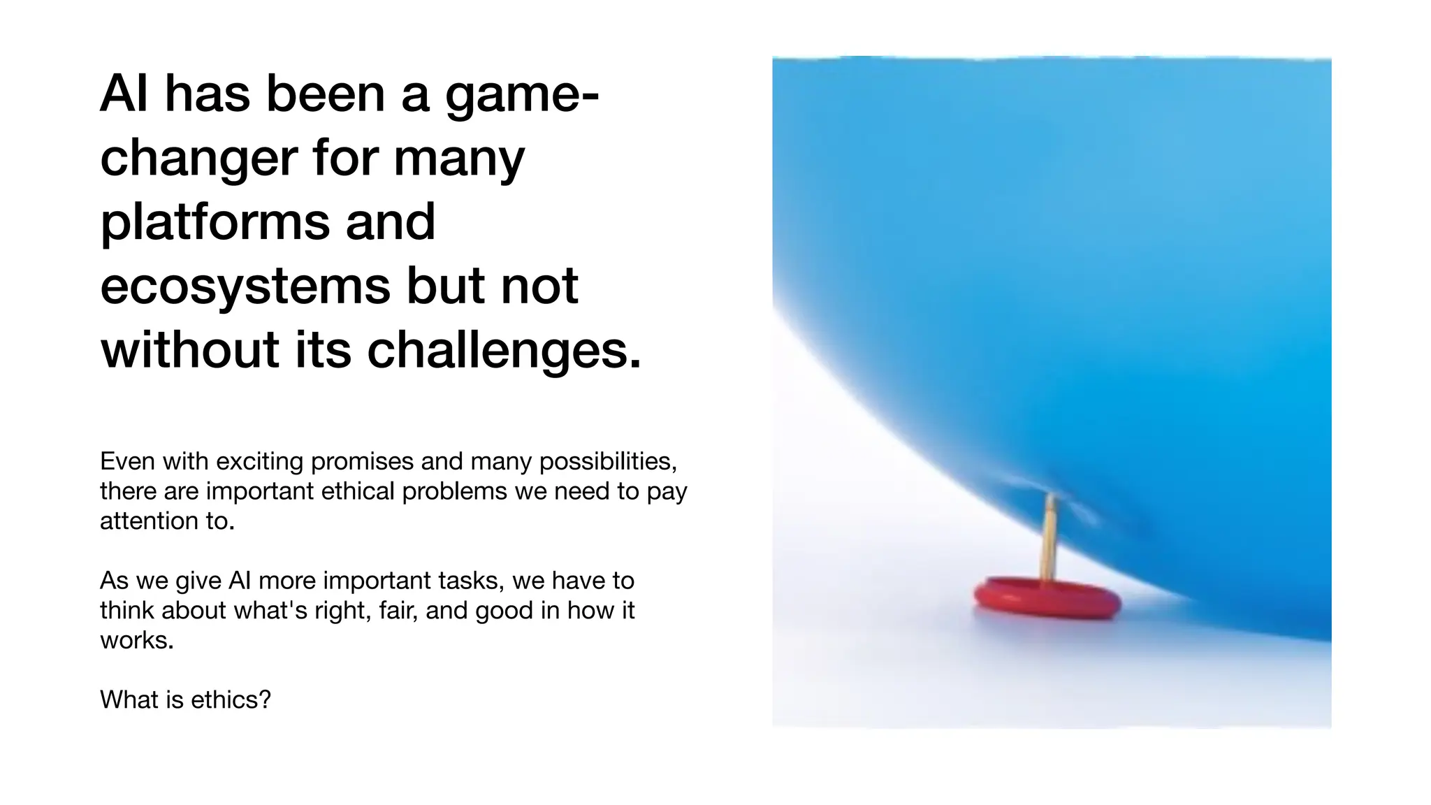 AI has been a game-
changer for many
platforms and
ecosystems but not
without its challenges.
Even with exciting promises and many possibilities,
there are important ethical problems we need to pay
attention to.
As we give AI more important tasks, we have to
think about what's right, fair, and good in how it
works.
What is ethics?
 