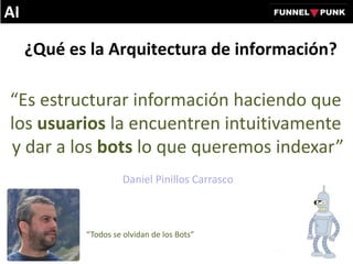 ¿Qué es la Arquitectura de información?
“Es estructurar información haciendo que
los usuarios la encuentren intuitivamente
y dar a los bots lo que queremos indexar”
Daniel Pinillos Carrasco
AI
“Todos se olvidan de los Bots”
 