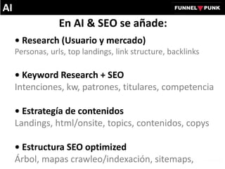 En AI & SEO se añade:
• Research (Usuario y mercado)
Personas, urls, top landings, link structure, backlinks
• Keyword Research + SEO
Intenciones, kw, patrones, titulares, competencia
• Estrategía de contenidos
Landings, html/onsite, topics, contenidos, copys
• Estructura SEO optimized
Árbol, mapas crawleo/indexación, sitemaps,
AI
 