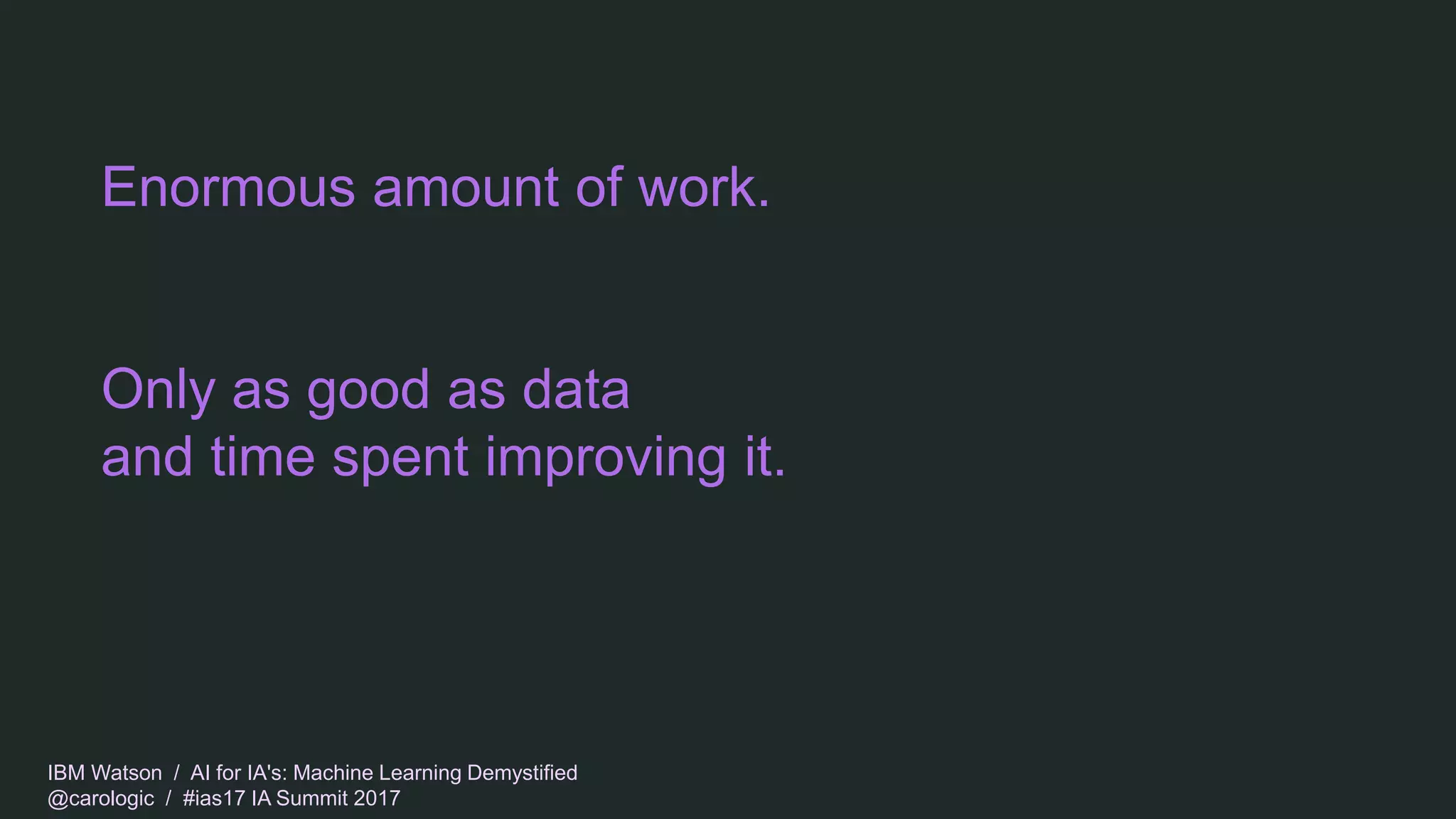 IBM Watson / AI for IA's: Machine Learning Demystified
@carologic / #ias17 IA Summit 2017
Enormous amount of work.
Only as good as data
and time spent improving it.
 