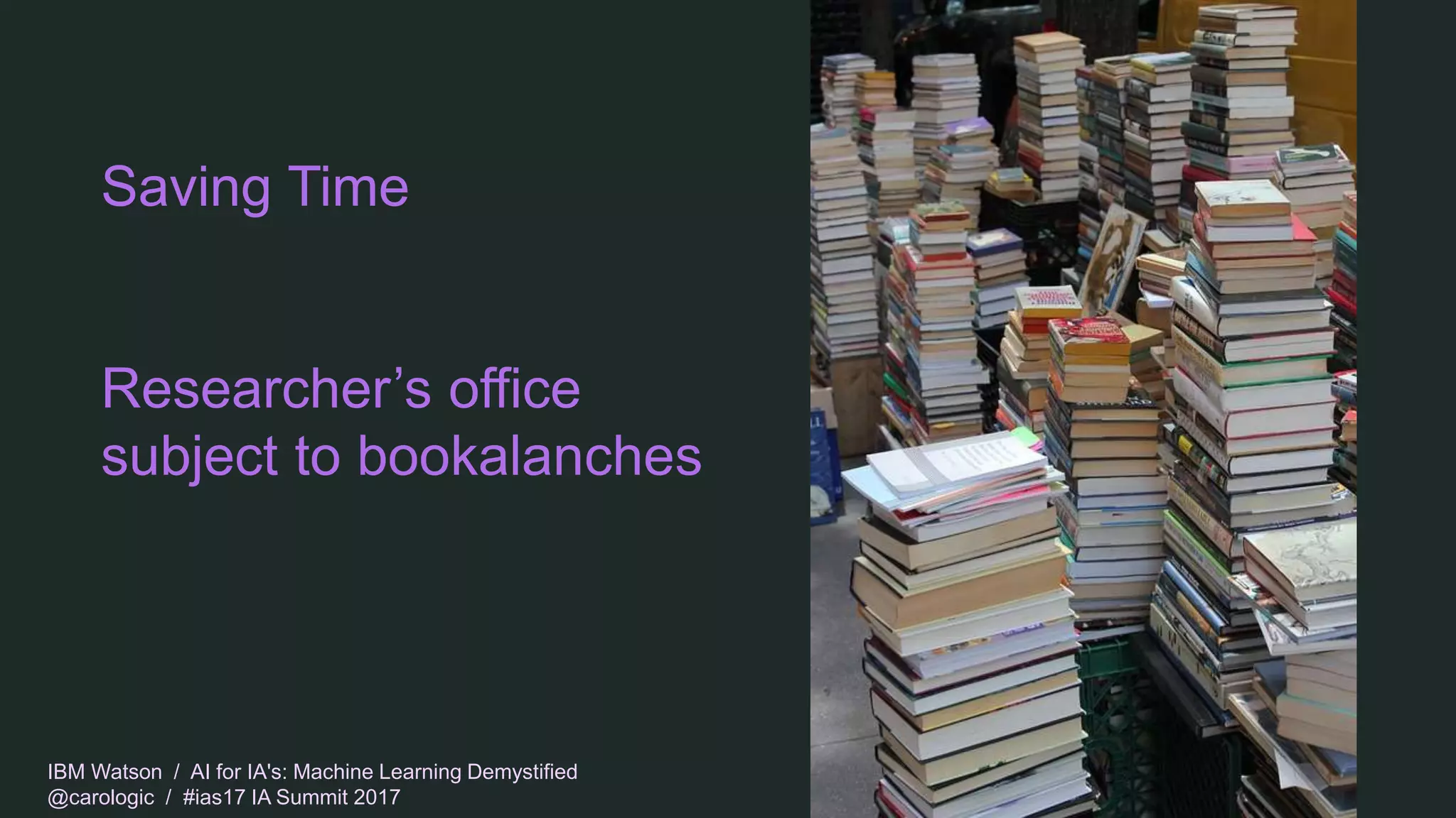 IBM Watson / AI for IA's: Machine Learning Demystified
@carologic / #ias17 IA Summit 2017
Saving Time
Researcher’s office
subject to bookalanches
 