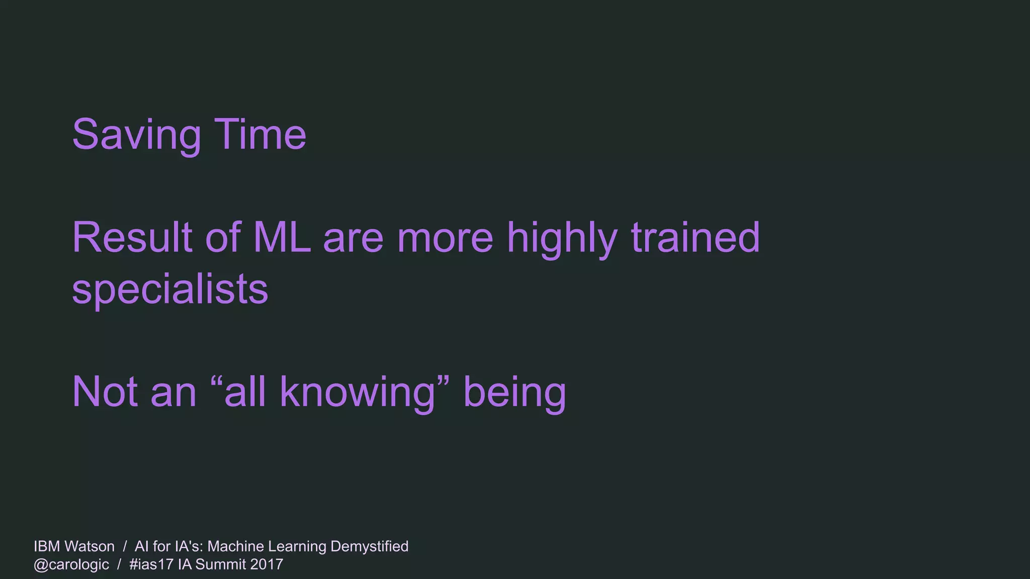 IBM Watson / AI for IA's: Machine Learning Demystified
@carologic / #ias17 IA Summit 2017
Saving Time
Result of ML are more highly trained
specialists
Not an “all knowing” being
 