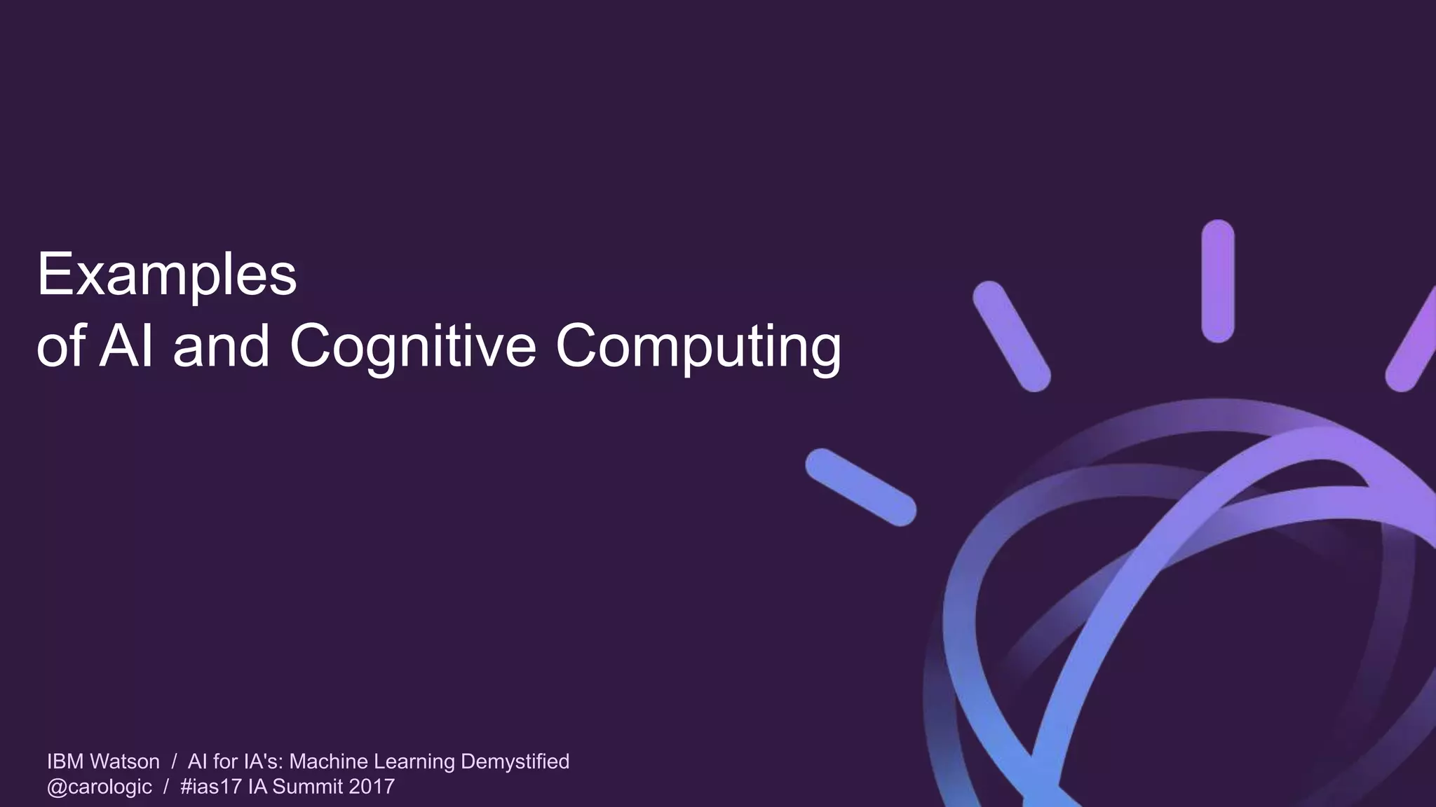 IBM Watson / AI for IA's: Machine Learning Demystified
@carologic / #ias17 IA Summit 2017
Examples
of AI and Cognitive Computing
 